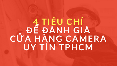 4 Tiêu chí để đánh giá Cửa Hàng Camera uy tín TPHCM