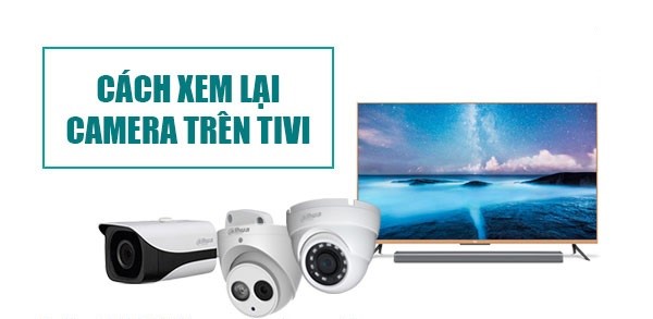 Cách xem lại camera trên tivi của các hãng đơn giản nhất